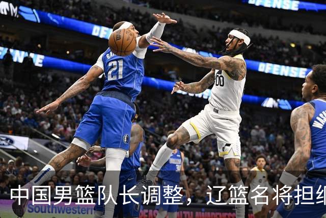 中国男篮队长调整，辽篮名将担纲！