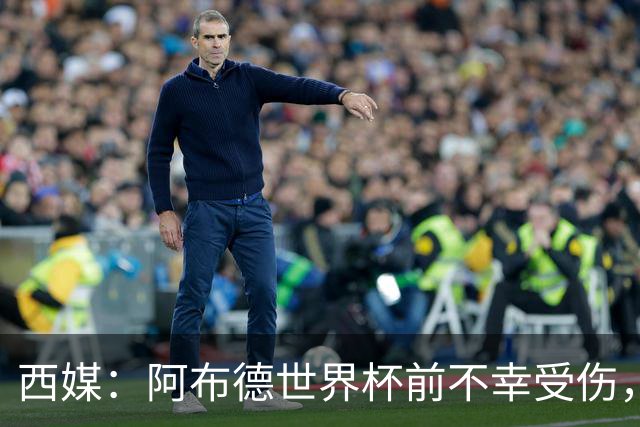 西媒：阿布德世界杯前不幸受伤，看完摩洛哥首战后已离开集训营